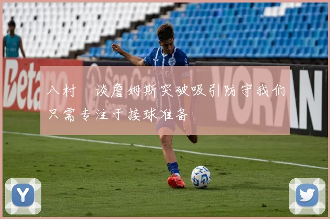 八村塁谈詹姆斯突破吸引防守我们只需专注于接球准备
