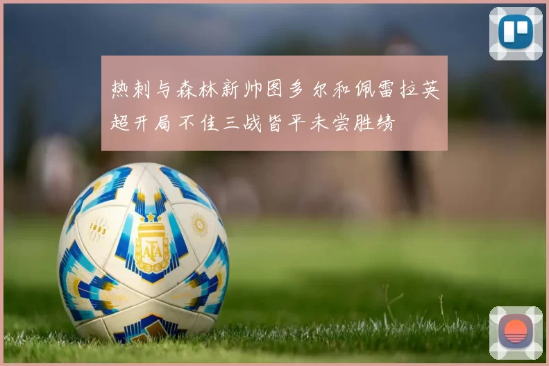 热刺与森林新帅图多尔和佩雷拉英超开局不佳三战皆平未尝胜绩