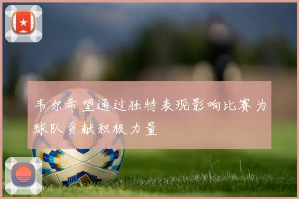 韦尔希望通过独特表现影响比赛为球队贡献积极力量