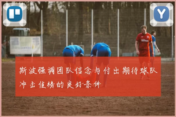 斯波强调团队信念与付出期待球队冲击佳绩的良好条件
