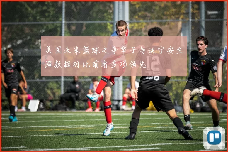美国未来篮球之争华子与坎宁安生涯数据对比前者多项领先