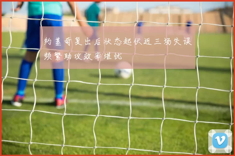 约基奇复出后状态起伏近三场失误频繁助攻效率堪忧