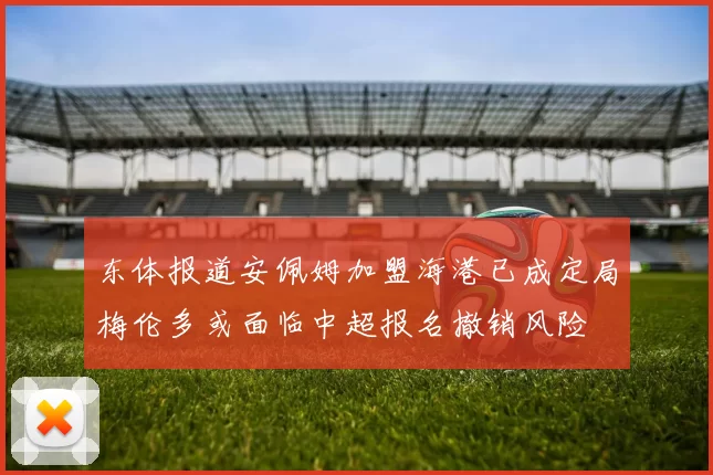 东体报道安佩姆加盟海港已成定局梅伦多或面临中超报名撤销风险