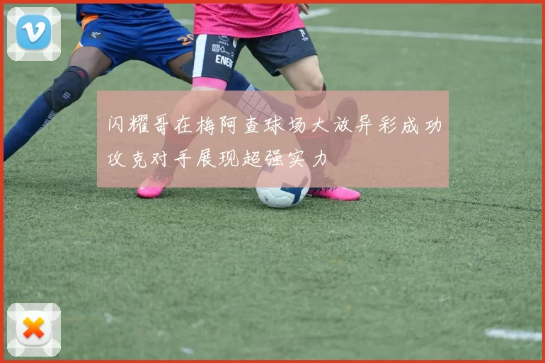 闪耀哥在梅阿查球场大放异彩成功攻克对手展现超强实力