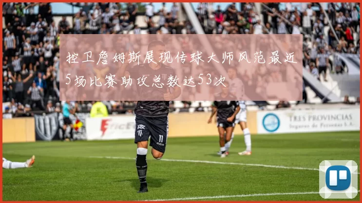 控卫詹姆斯展现传球大师风范最近5场比赛助攻总数达53次