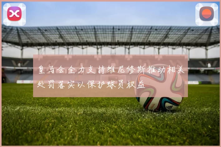 皇马会全力支持维尼修斯推动相关处罚落实以保护球员权益