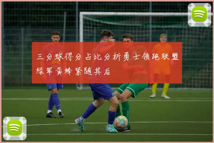 三分球得分占比分析勇士领跑联盟绿军黄蜂紧随其后
