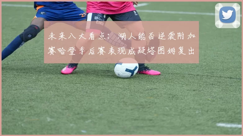 未来八大看点：湖人能否逆袭附加赛哈登季后赛表现成疑塔图姆复出能否助力球队
