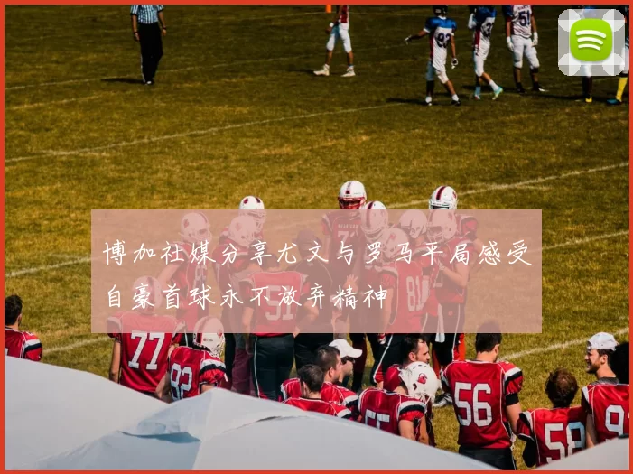 博加社媒分享尤文与罗马平局感受自豪首球永不放弃精神