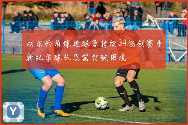 切尔西角球进球荒持续34场创赛季新纪录球队急需打破困境