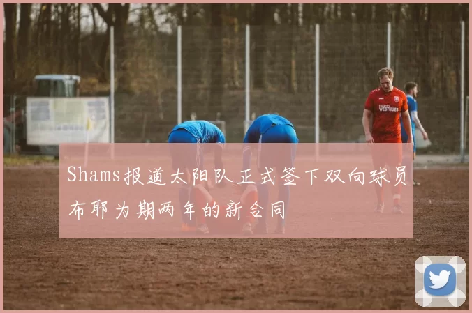 Shams报道太阳队正式签下双向球员布耶为期两年的新合同