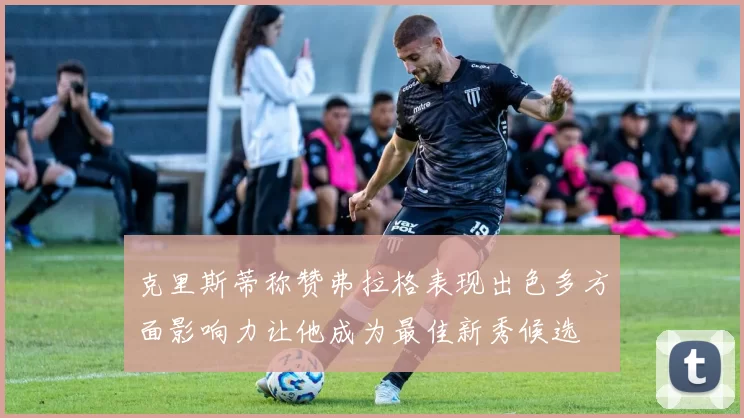 克里斯蒂称赞弗拉格表现出色多方面影响力让他成为最佳新秀候选
